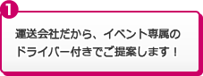 運送会社だから、イベント専属のドライバー付きでご提案します！