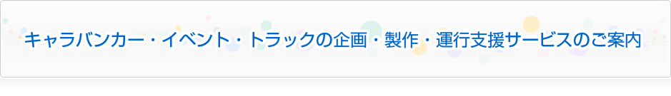 キャラバンカー・イベント・トラックの企画・製作・運行支援サービスのご案内