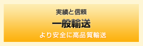 実績と信頼 一般輸送 より安全に 高品質輸送！