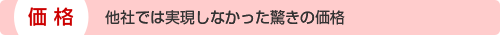 価格：他社では実現しなかった驚きの価格