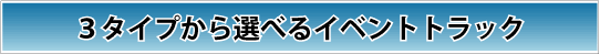 3つのタイプから選べるイベントトラック