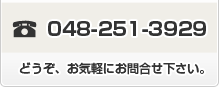 048-251-3929 平日:AM9：00時～PM6:00時 どうぞ、お気軽にお問合せ下さい。