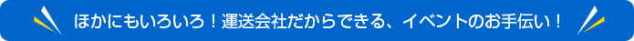 ほかにもいろいろ！運送会社だからできる、イベントのお手伝い！